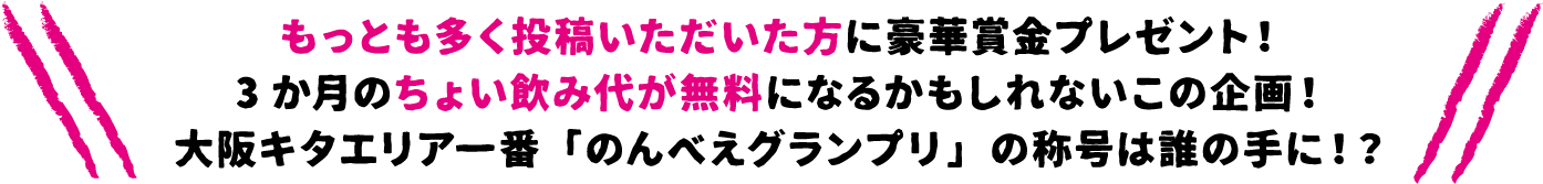 もっとも多く投稿いただいた方に豪華賞金プレゼント！3か月のちょい飲み代が無料になるかもしれないこの企画！大阪キタエリア一番「のんべえグランプリ」の称号は誰の手に！？