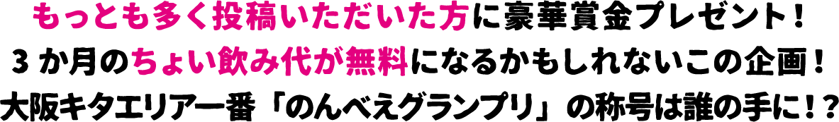 もっとも多く投稿いただいた方に豪華賞金プレゼント！3か月のちょい飲み代が無料になるかもしれないこの企画！大阪キタエリア一番「のんべえグランプリ」の称号は誰の手に！？