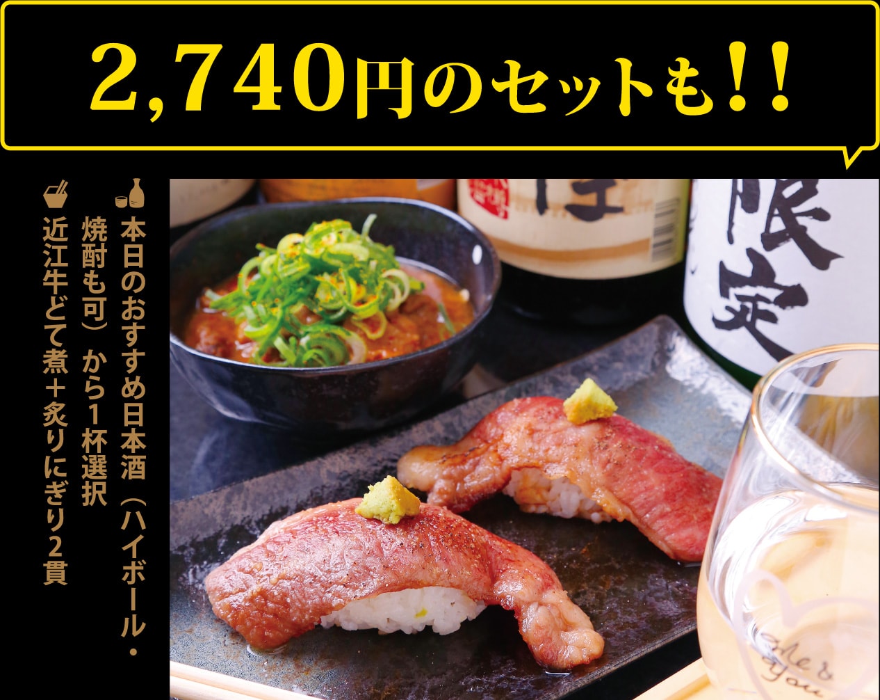 本日のおすすめ日本酒（ハイボール・焼酎も可）から1杯選択＋近江牛どて煮＋炙りにぎり2貫2,740円のセットも1,000円ポッキリ!!