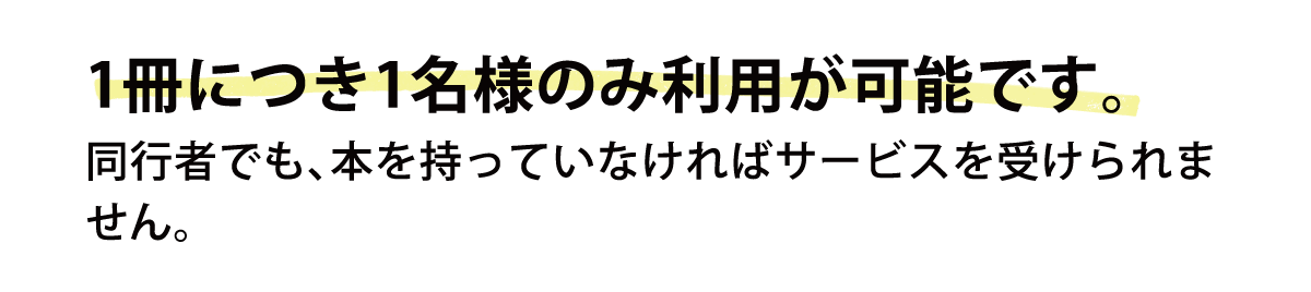 1冊につき1名様のみ利用が可能です。同行者でも、本を持っていなければサービスを受けられません。