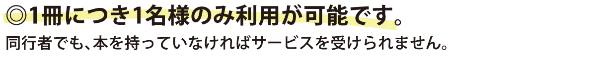 1冊につき1名様のみ利用が可能です。同行者でも、本を持っていなければサービスを受けられません