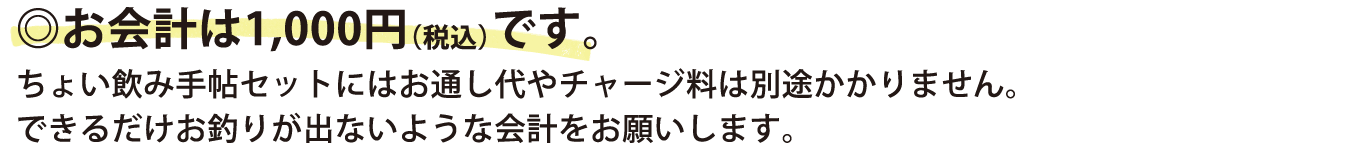 。お会計は1,000円（税込）です。ちょい飲み手帖セットにはお通し代やチャージ料は別途かかりません。できるだけお釣りが出ないような会計をお願いします。