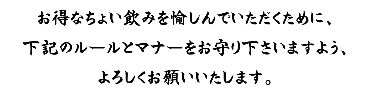 お得なちょい飲みを愉しんでいただくために、下記のルールとマナーをお守り下さいますよう、よろしくお願いいたします。